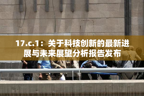 17.c.1：关于科技创新的最新进展与未来展望分析报告发布