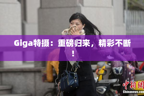 Giga特摄：重磅归来，精彩不断！