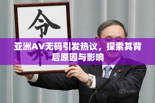 亚洲AV无码引发热议，探索其背后原因与影响