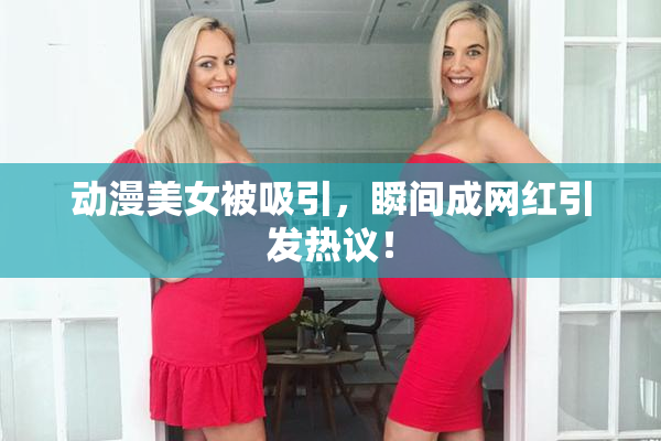 动漫美女被吸引，瞬间成网红引发热议！