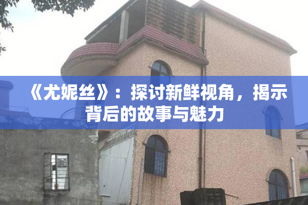 《尤妮丝》：探讨新鲜视角，揭示背后的故事与魅力