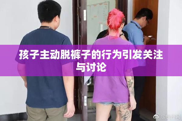 孩子主动脱裤子的行为引发关注与讨论