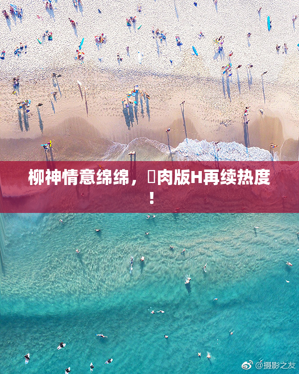 柳神情意绵绵，婬肉版H再续热度！