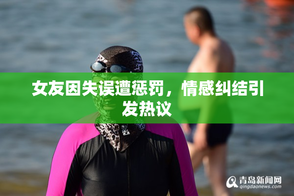 女友因失误遭惩罚，情感纠结引发热议