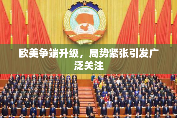 欧美争端升级，局势紧张引发广泛关注
