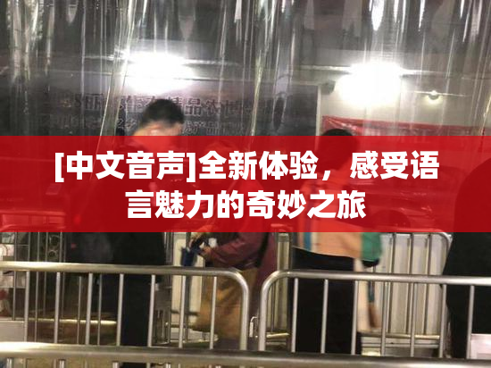 [中文音声]全新体验，感受语言魅力的奇妙之旅