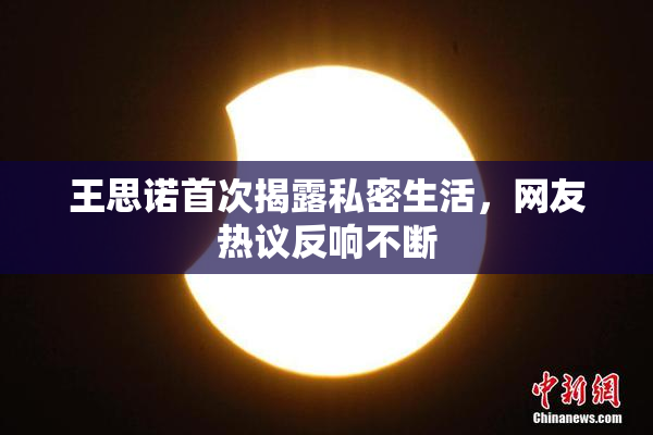 王思诺首次揭露私密生活，网友热议反响不断