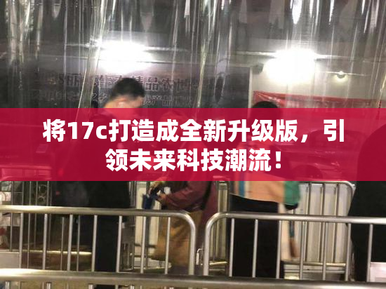 将17c打造成全新升级版，引领未来科技潮流！