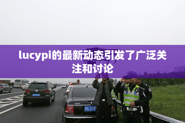 lucypi的最新动态引发了广泛关注和讨论