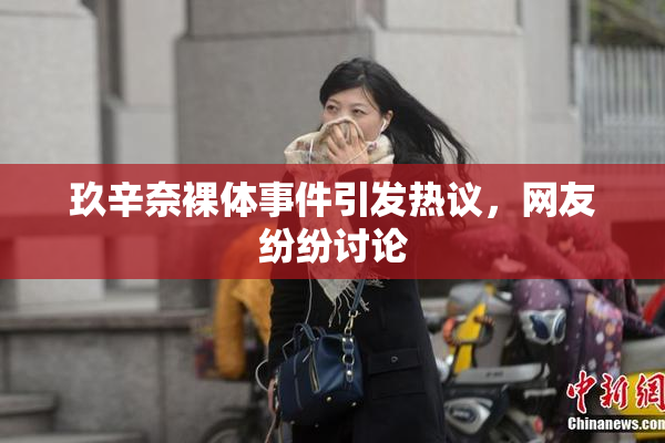 玖辛奈裸体事件引发热议，网友纷纷讨论