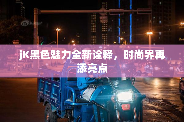 jK黑色魅力全新诠释，时尚界再添亮点