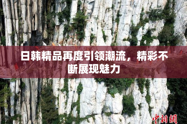 日韩精品再度引领潮流，精彩不断展现魅力