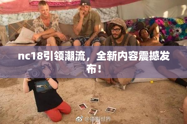 nc18引领潮流，全新内容震撼发布！