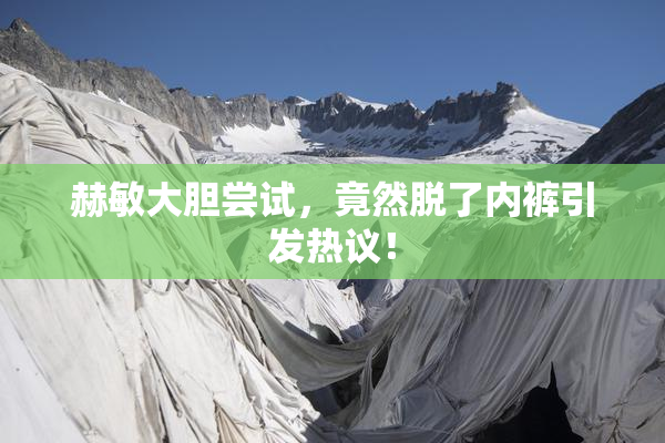 赫敏大胆尝试，竟然脱了内裤引发热议！