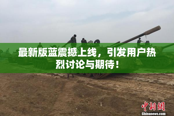 最新版蓝震撼上线，引发用户热烈讨论与期待！