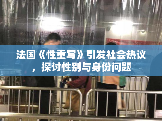 法国《性重写》引发社会热议，探讨性别与身份问题