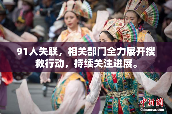91人失联，相关部门全力展开搜救行动，持续关注进展。