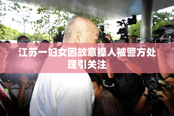 江苏一妇女因故意搡人被警方处理引关注