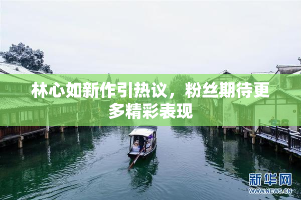 林心如新作引热议，粉丝期待更多精彩表现