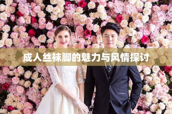 成人丝袜脚的魅力与风情探讨