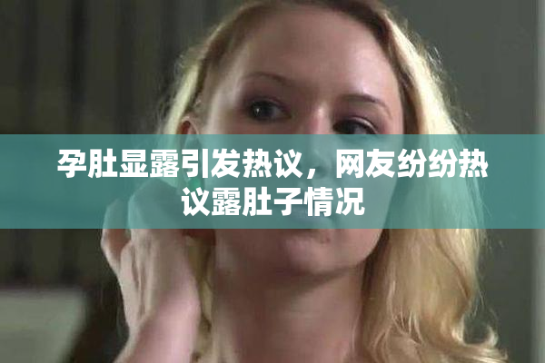 孕肚显露引发热议，网友纷纷热议露肚子情况