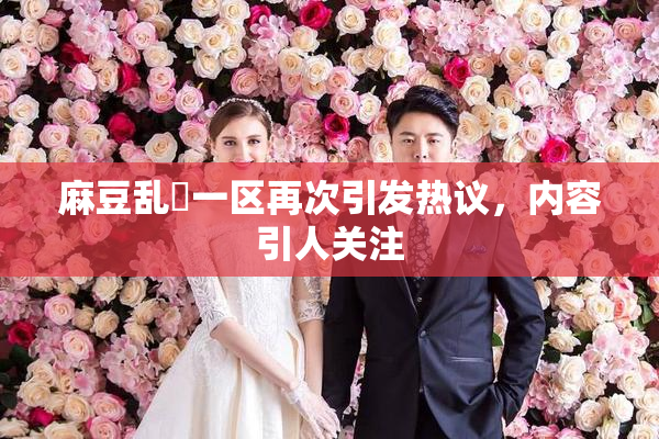 麻豆乱婬一区再次引发热议，内容引人关注