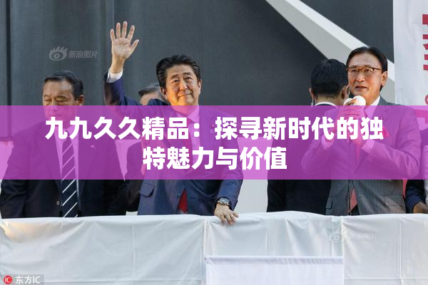 九九久久精品：探寻新时代的独特魅力与价值