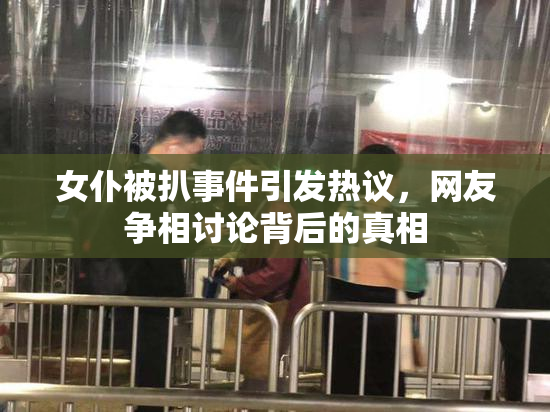 女仆被扒事件引发热议，网友争相讨论背后的真相