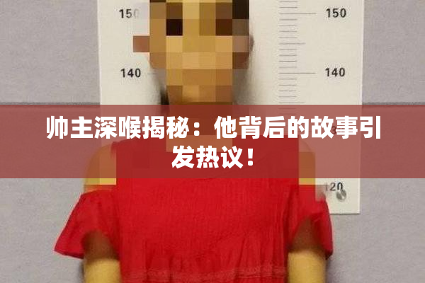 帅主深喉揭秘：他背后的故事引发热议！