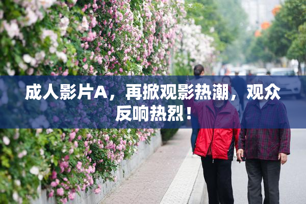 成人影片A，再掀观影热潮，观众反响热烈！