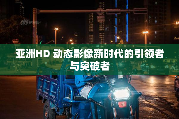 亚洲HD 动态影像新时代的引领者与突破者