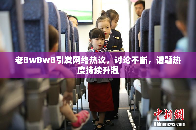 老BwBwB引发网络热议，讨论不断，话题热度持续升温