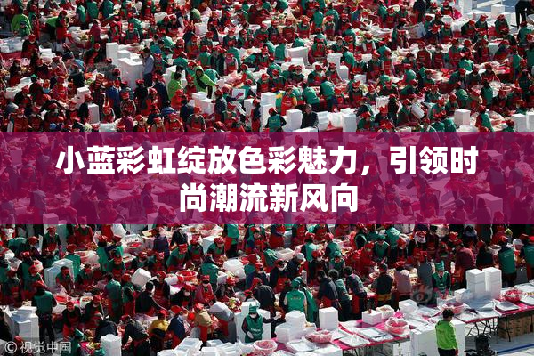 小蓝彩虹绽放色彩魅力，引领时尚潮流新风向