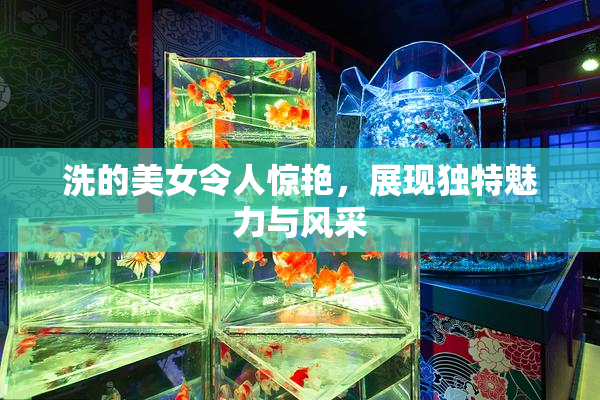 洗的美女令人惊艳，展现独特魅力与风采