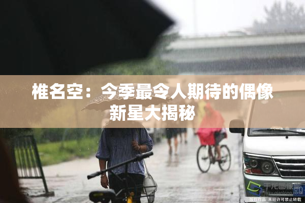 椎名空：今季最令人期待的偶像新星大揭秘