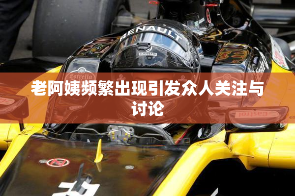老阿姨频繁出现引发众人关注与讨论