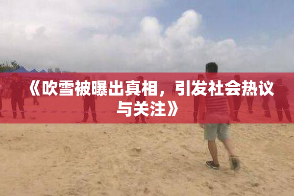 《吹雪被曝出真相，引发社会热议与关注》