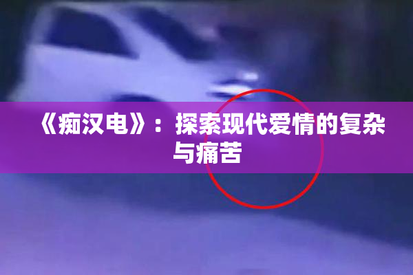 《痴汉电》：探索现代爱情的复杂与痛苦