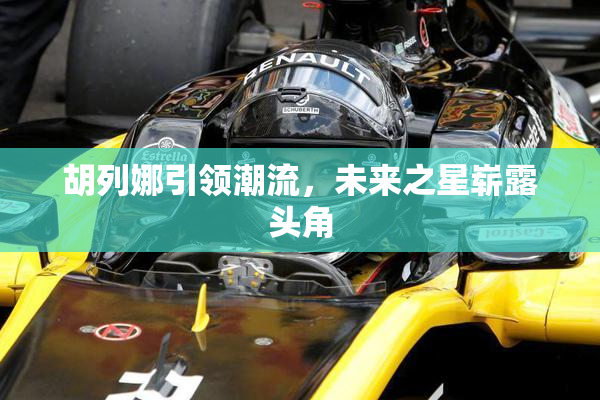 胡列娜引领潮流，未来之星崭露头角