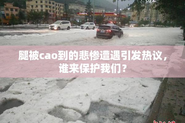 腿被cao到的悲惨遭遇引发热议，谁来保护我们？