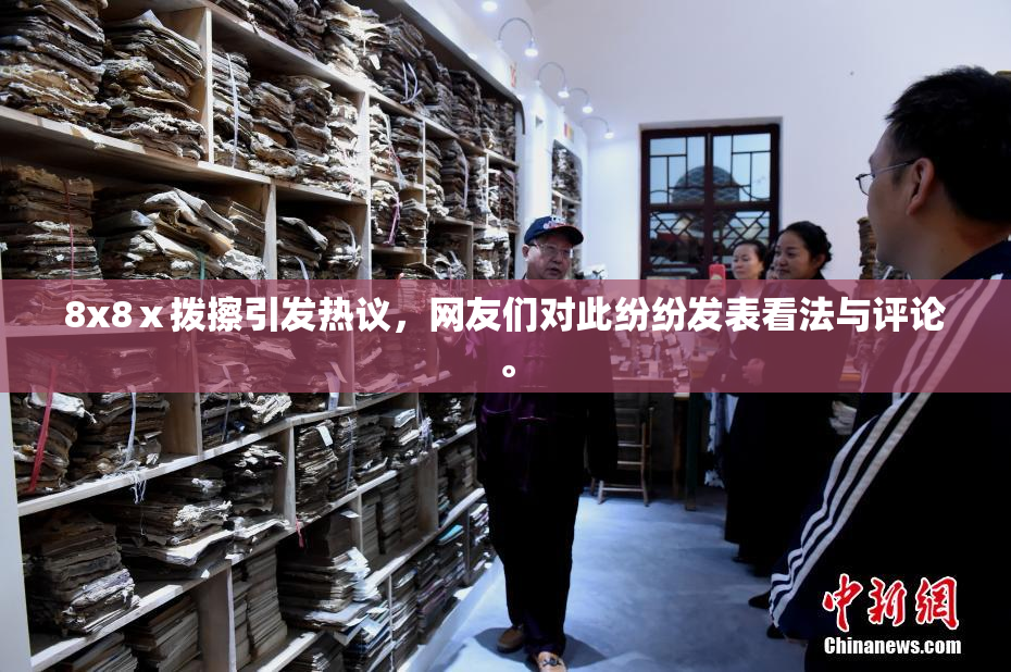 8x8ⅹ拨擦引发热议，网友们对此纷纷发表看法与评论。