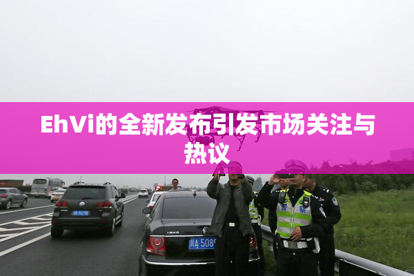 EhVi的全新发布引发市场关注与热议