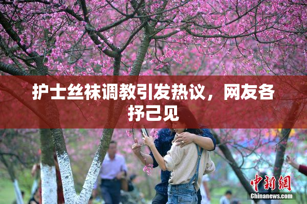 护士丝袜调教引发热议，网友各抒己见