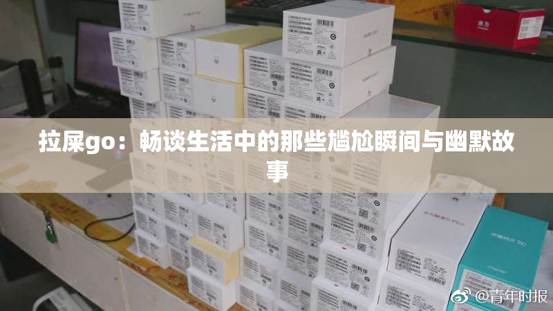 拉屎go：畅谈生活中的那些尴尬瞬间与幽默故事