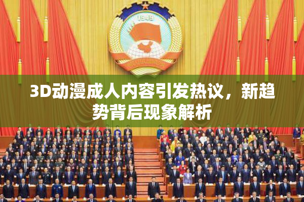 3D动漫成人内容引发热议，新趋势背后现象解析