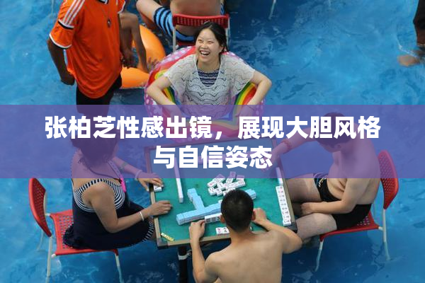 张柏芝性感出镜，展现大胆风格与自信姿态