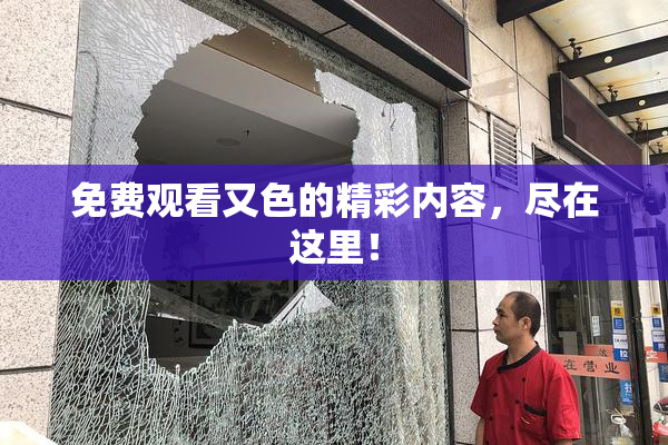 免费观看又色的精彩内容，尽在这里！