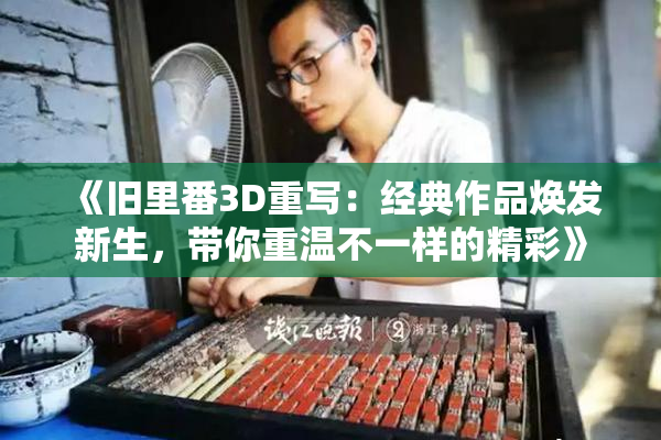 《旧里番3D重写：经典作品焕发新生，带你重温不一样的精彩》