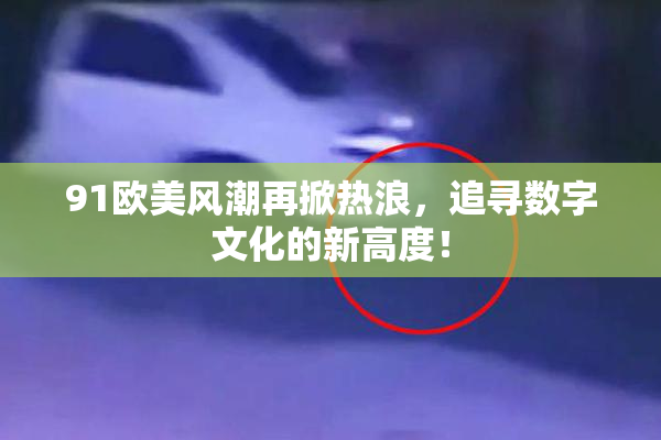 91欧美风潮再掀热浪，追寻数字文化的新高度！
