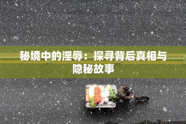 秘境中的淫辱：探寻背后真相与隐秘故事